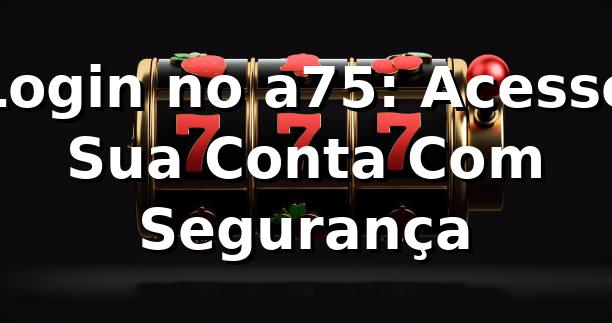 Login no a75: Acesse Sua Conta Com Segurança ✅